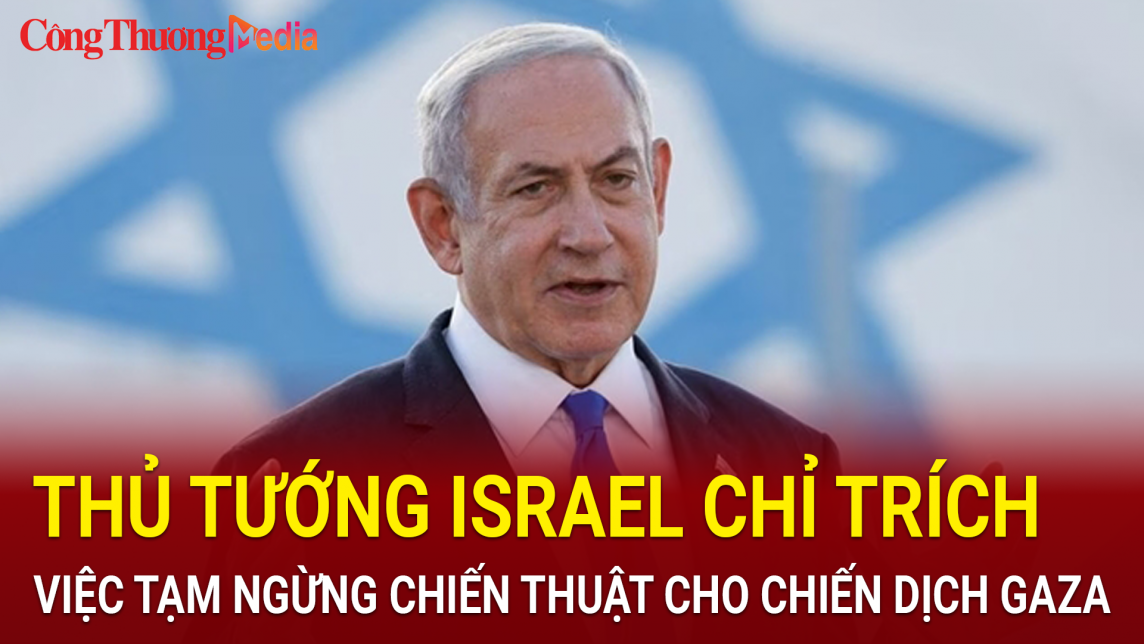 Thủ tướng Israel chỉ trích việc tạm ngừng chiến thuật cho chiến dịch tại Gaza