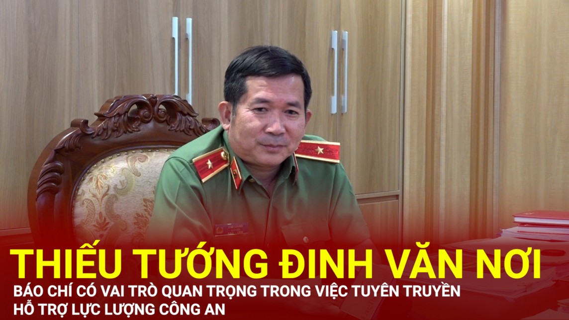 Thiếu tướng Đinh Văn Nơi: Báo chí có vai trò đặc biệt quan trọng trong tuyên truyền, đấu tranh với tội phạm