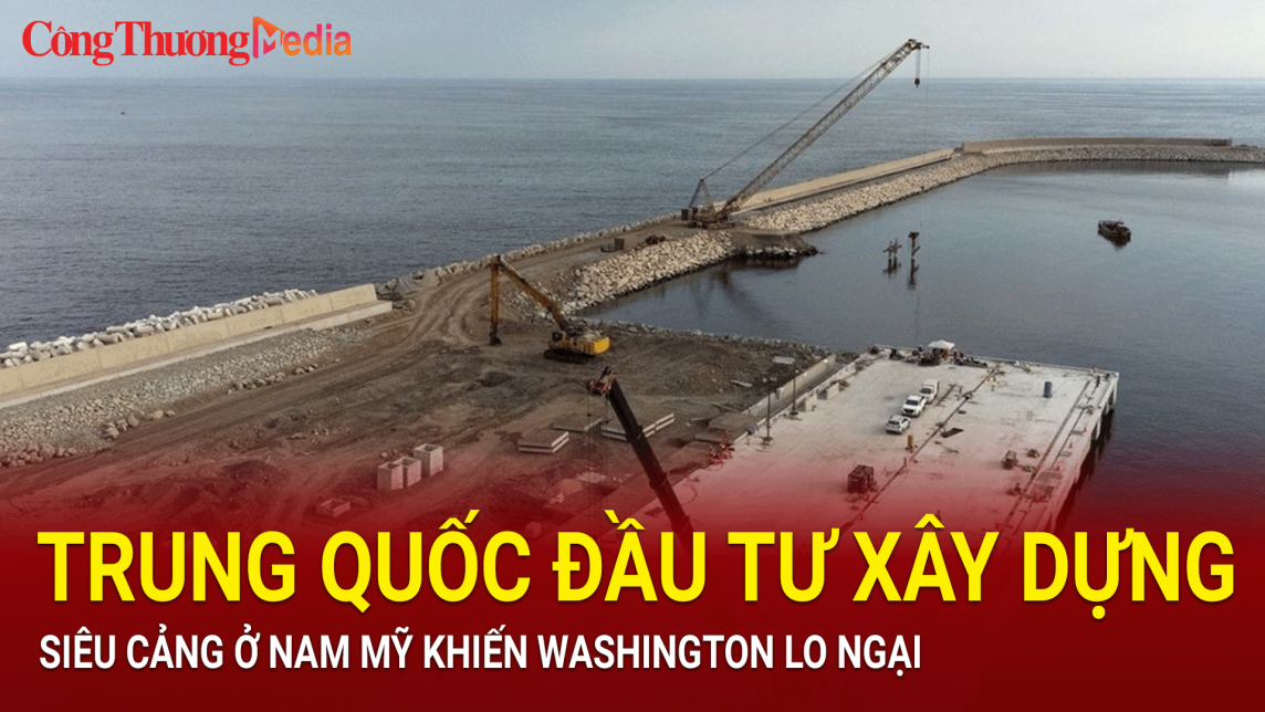 Trung Quốc đầu tư xây dựng siêu cảng ở Nam Mỹ khiến Washington lo ngại