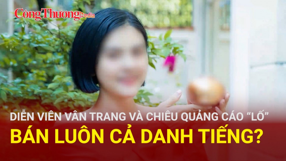 Trạm tin thị trường ngày 21/6: Diễn viên Vân Trang và chiêu quảng cáo “lố” bán luôn cả danh tiếng ?