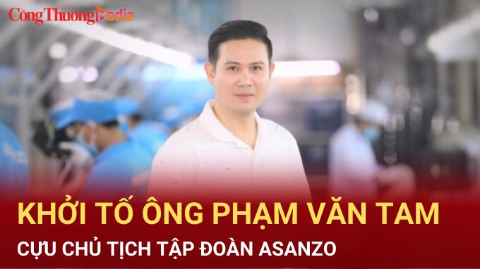 Cựu Chủ tịch Tập đoàn Asanzo Phạm Văn Tam bị khởi tố