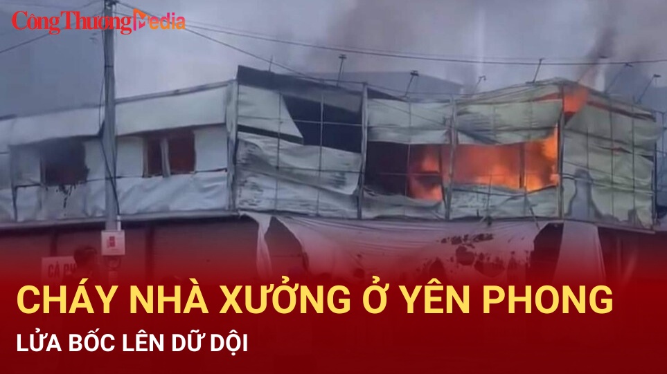 Bắc Ninh: Cháy nhà xưởng ở Yên Phong, lửa bốc lên dữ dội