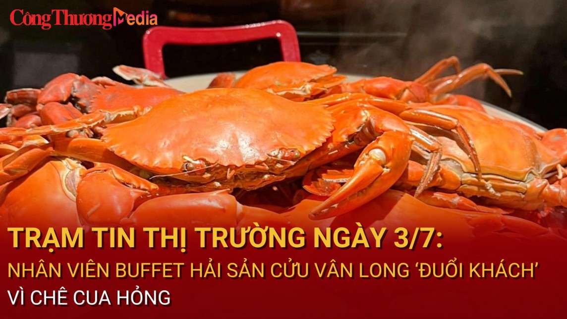 Trạm tin thị trường ngày 3/7: Nhân viên buffet hải sản Cửu Vân Long ‘đuổi khách’ vì chê cua hỏng