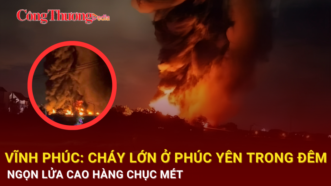 Vĩnh Phúc: Cháy lớn ở Phúc Yên, ngọn lửa cao hàng chục mét sáng rực trong đêm