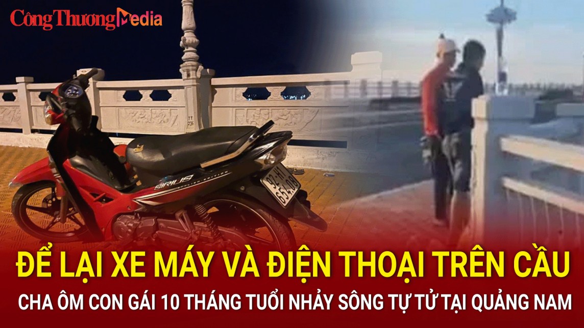 Quảng Nam: Để lại xe máy và điện thoại trên cầu, cha ôm con gái 10 tháng tuổi nhảy sông tự tử