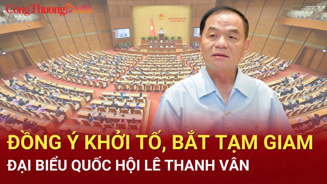 Đồng ý khởi tố, bắt tạm giam Đại biểu Quốc hội Lê Thanh Vân