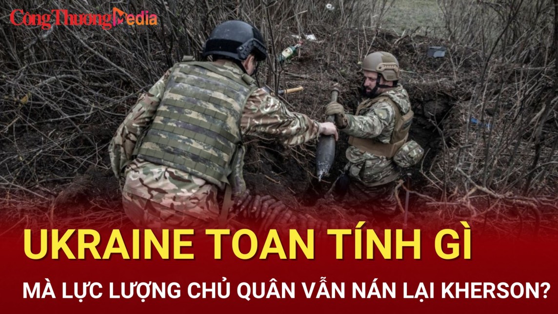 Toan tính điều gì khiến lực lượng chủ quân của Ukraine vẫn nán lại Kherson?