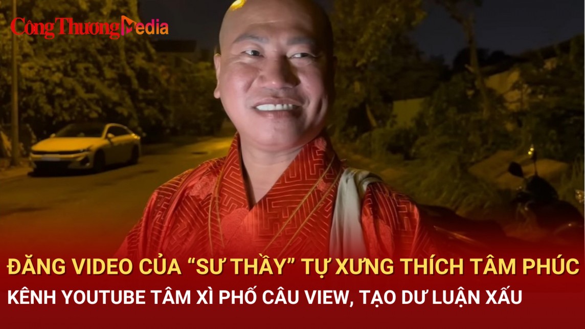 Đăng video của “sư thầy” tự xưng Thích Tâm Phúc, kênh Youtube Tâm Xì Phố câu view, tạo dư luận xấu?