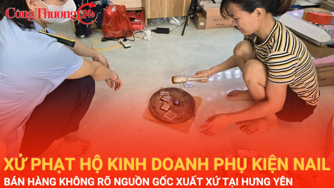 Xử phạt hộ kinh doanh phụ kiện nail bán hàng không rõ nguồn gốc, xuất xứ tại Hưng Yên