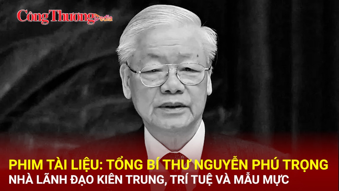 Phim tài liệu: Tổng Bí thư Nguyễn Phú Trọng - nhà lãnh đạo kiên trung, trí tuệ và mẫu mực