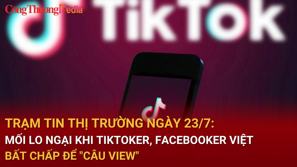 Trạm tin thị trường ngày 23/7: Mối lo ngại khi Tiktoker, FaceBooker Việt bất chấp để "câu view"