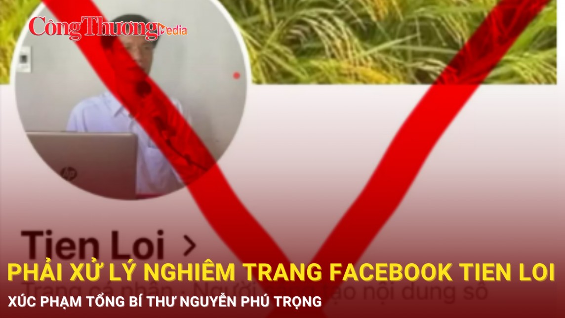 Phải xử lý nghiêm trang Facebook Tien Loi xúc phạm Tổng Bí thư Nguyễn Phú Trọng