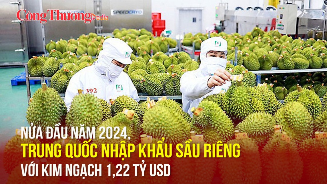 Nửa đầu năm 2024, Trung Quốc nhập khẩu sầu riêng với kim ngạch 1,22 tỷ USD