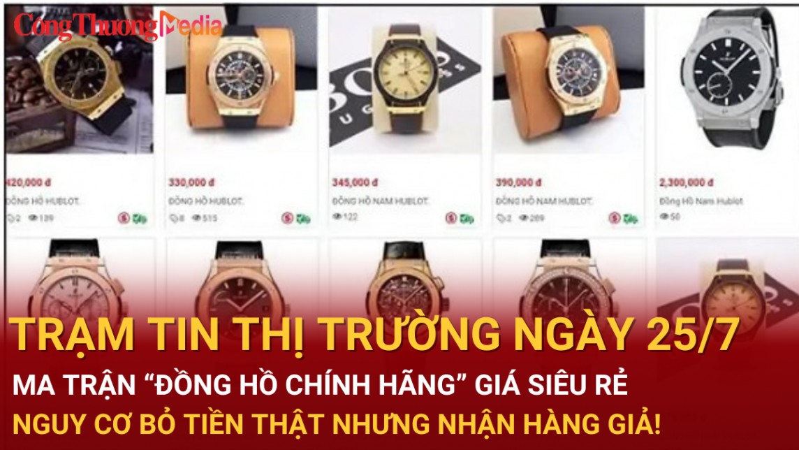 Trạm tin thị trường ngày 25/7: Ma trận "đồng hồ chính hãng" siêu rẻ: Nguy cơ bỏ tiền thật, nhận hàng giả