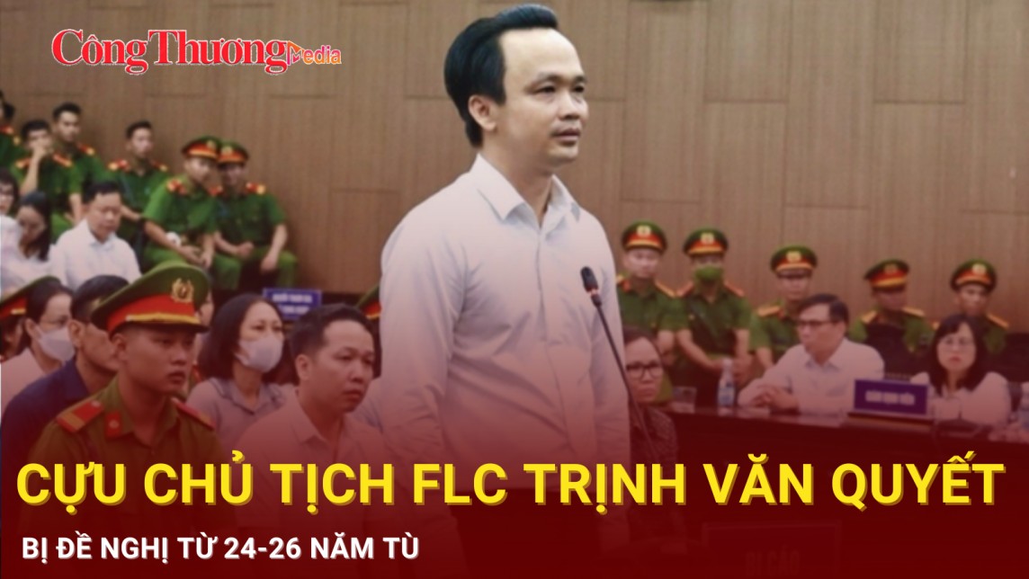 Cựu Chủ tịch FLC Trịnh Văn Quyết bị đề nghị từ 24-26 năm tù