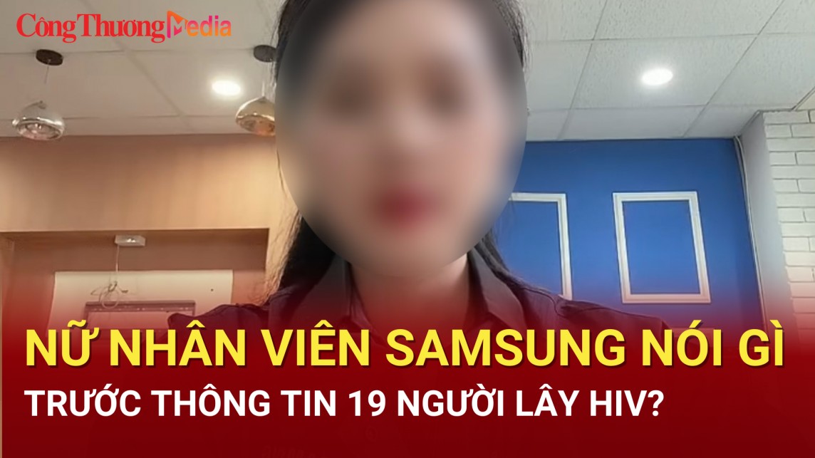 Nữ nhân viên Samsung nói gì trước thông tin 19 người lây HIV?