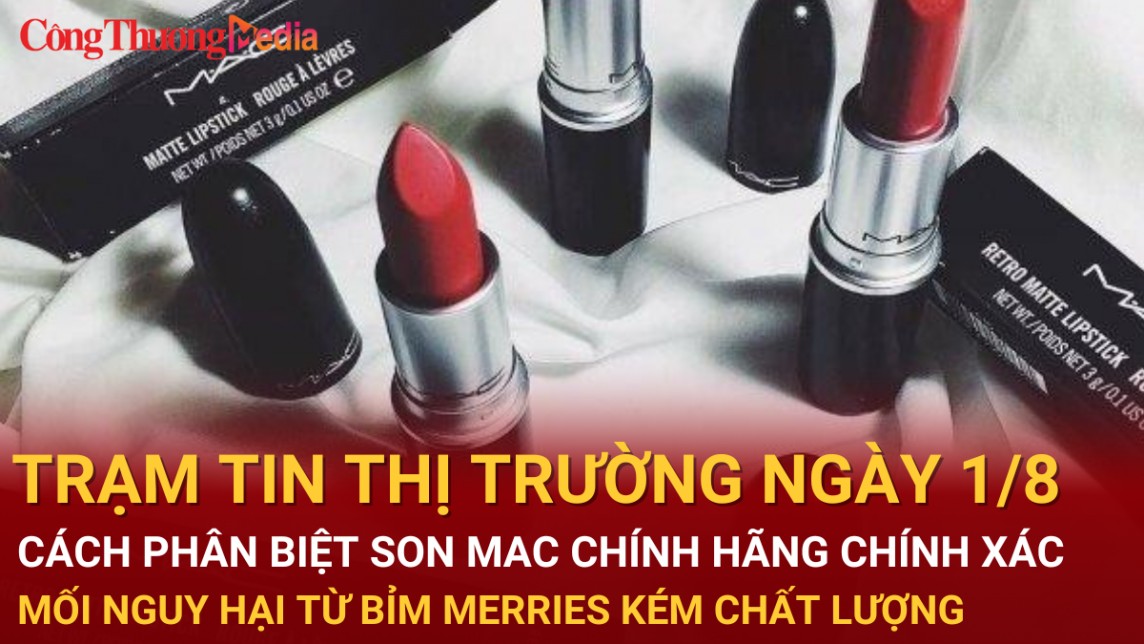 Trạm tin thị trường ngày 1/8: Cách phân biệt son MAC chính hãng đơn giản, chính xác