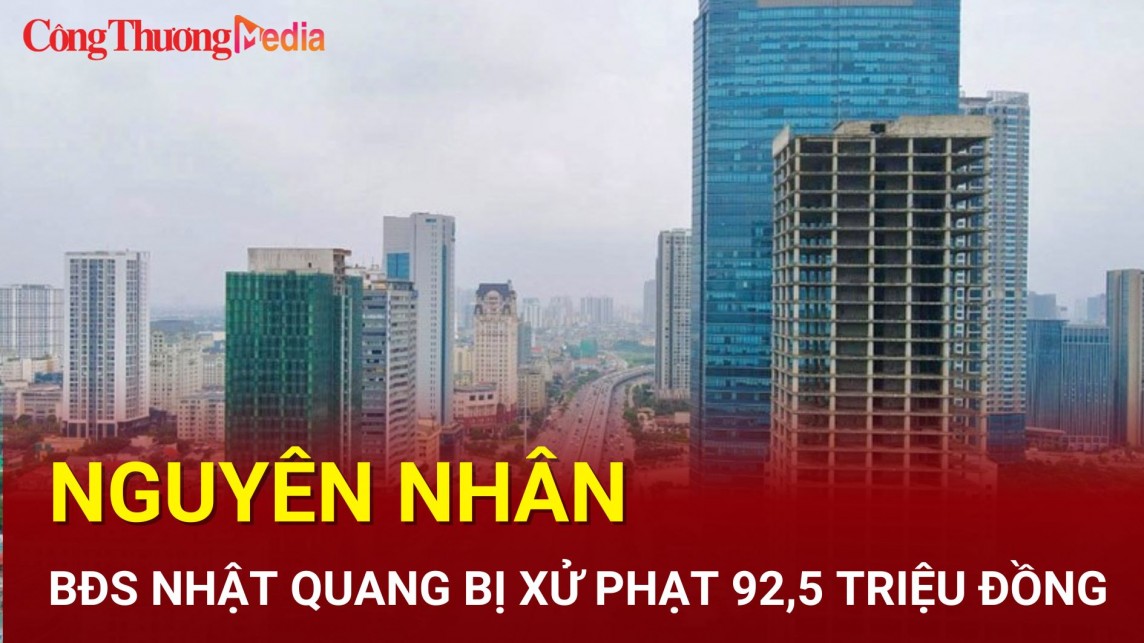 Điểm nóng 24h ngày 9/8: Bất động sản Nhật Quang bị xử phạt 92,5 triệu đồng, nguyên nhân là gì?