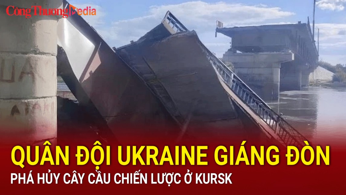 Quân đội Ukraine giáng đòn phá hủy cây cầu chiến lược ở Kursk