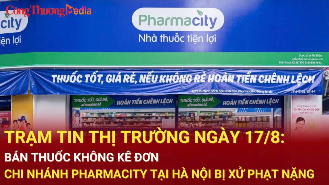 Trạm tin thị trường ngày 17/8: Bán thuốc không kê đơn, chi nhánh Pharmacity tại Hà Nội bị xử phạt nặng