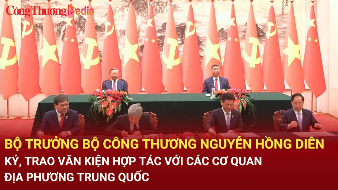 Bộ trưởng Bộ Công Thương Nguyễn Hồng Diên ký, trao văn kiện hợp tác với các cơ quan, địa phương Trung Quốc