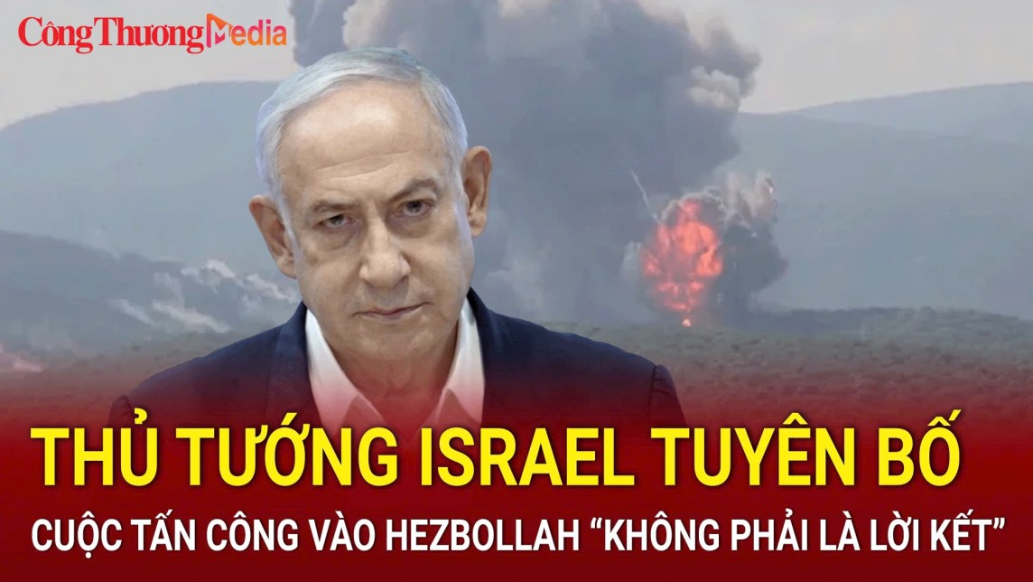 Thủ tướng Israel tuyên bố cuộc tấn công vào Hezbollah “không phải là lời kết”