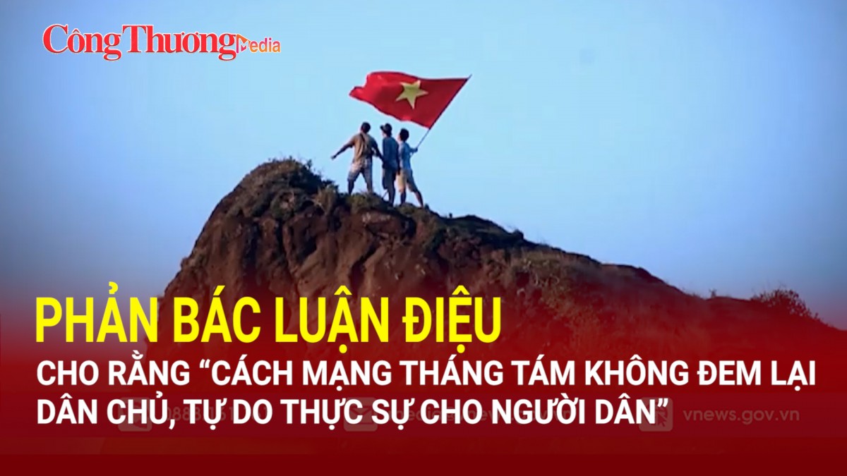 Phản bác luận điệu cho rằng 'Cách mạng Tháng Tám không đem lại dân chủ, tự do thực sự cho người dân'