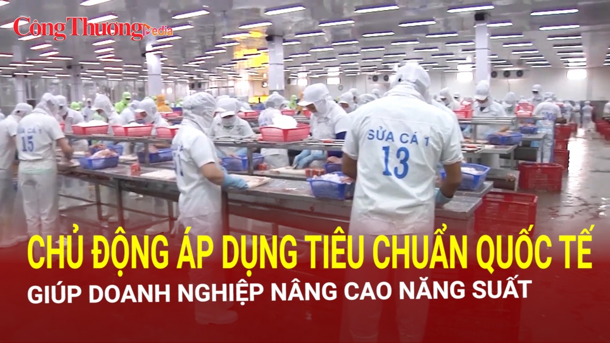 Chủ động áp dụng tiêu chuẩn quốc tế giúp doanh nghiệp nâng cao năng suất