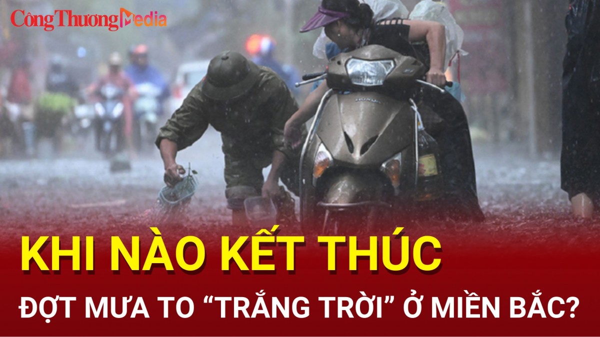 Khi nào miền Bắc kết thúc đợt mưa to 'trắng trời'?