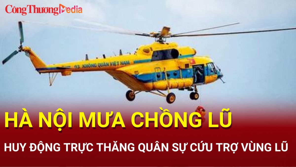 Bản tin Điểm nóng 24h ngày 11/9: Hà Nội mưa chồng lũ; Huy động trực thăng quân sự cứu trợ vùng lũ