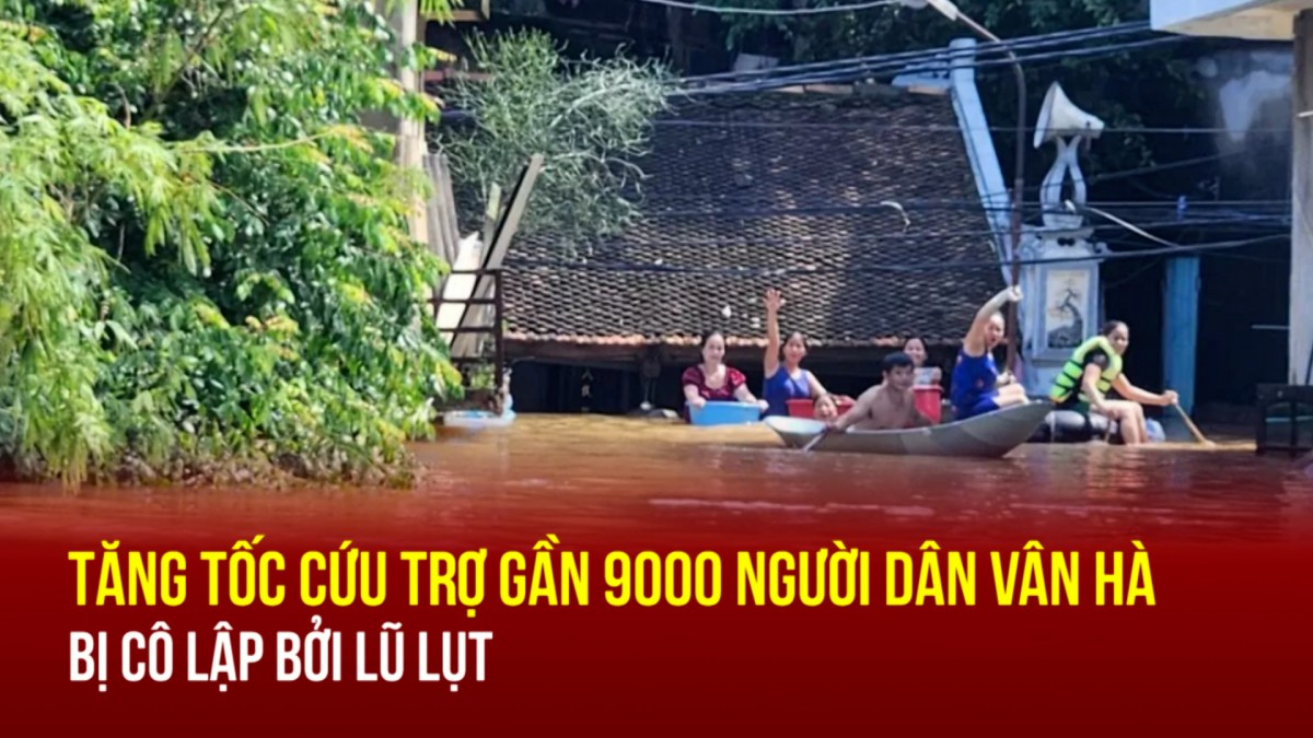 Tăng tốc cứu trợ gần 9000 người dân Vân Hà bị cô lập bởi lũ lụt