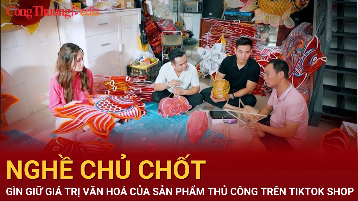 “Nghề Chủ Chốt”: Gìn giữ giá trị văn hoá của sản phẩm thủ công trên TikTok Shop