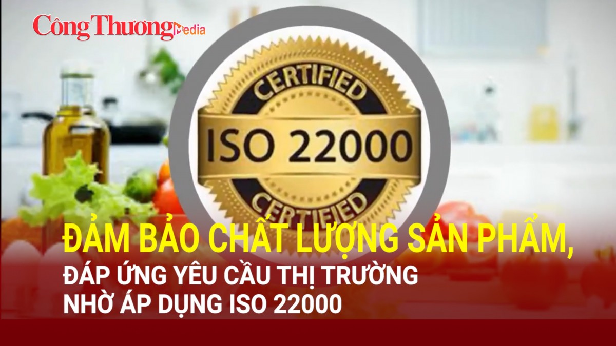 Đảm bảo chất lượng sản phẩm, đáp ứng yêu cầu thị trường nhờ áp dụng ISO 22000