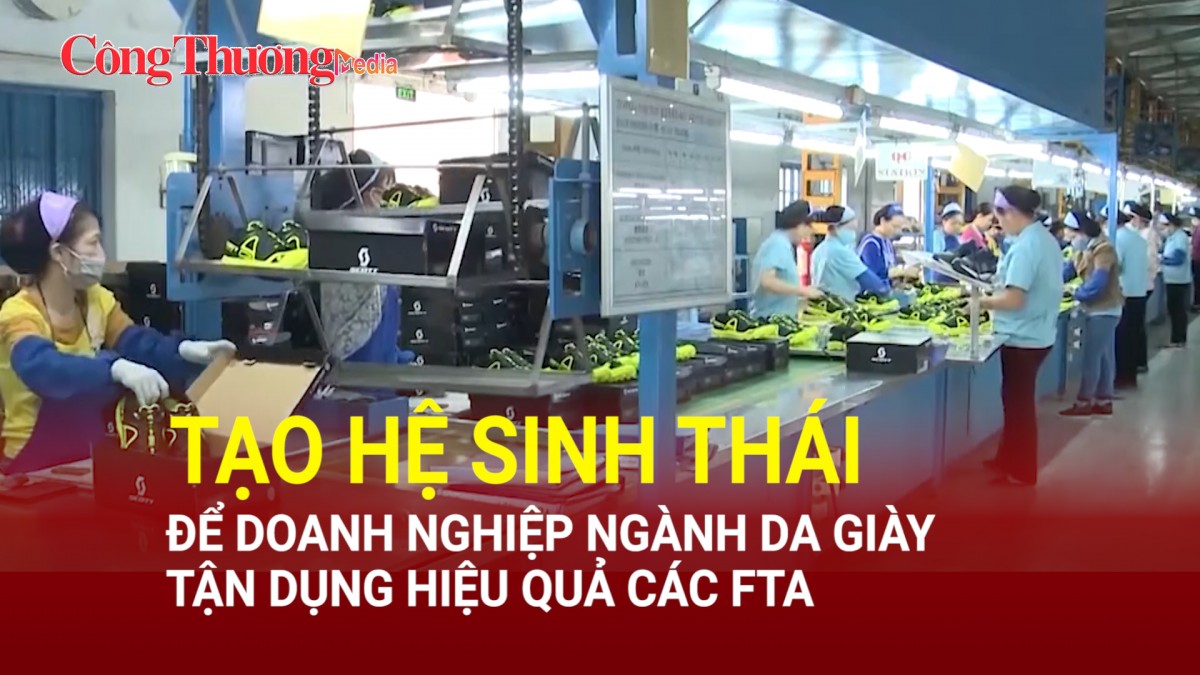 Tạo hệ sinh thái để doanh nghiệp ngành da giày tận dụng hiệu quả các FTA