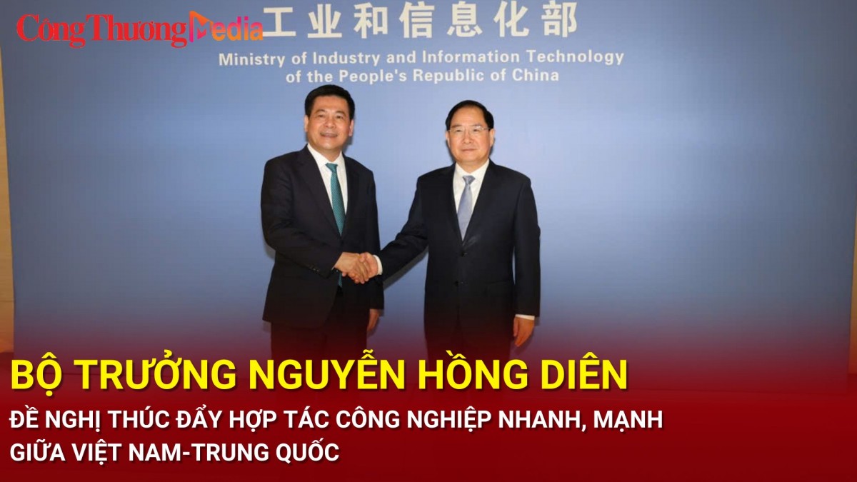 Bộ trưởng Nguyễn Hồng Diên  đề nghị thúc đẩy hợp tác công nghiệp nhanh, mạnh  giữa Việt Nam-Trung Quốc