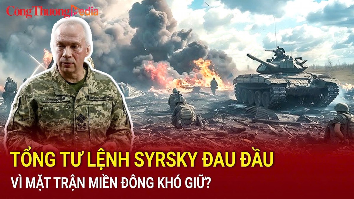 Tổng tư lệnh Syrsky khiến mặt trận miền Đông khó giữ?