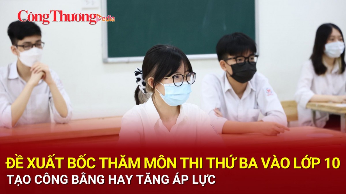 Đề xuất bốc thăm môn thi thứ ba vào lớp 10: Tạo công bằng hay tăng áp lực?