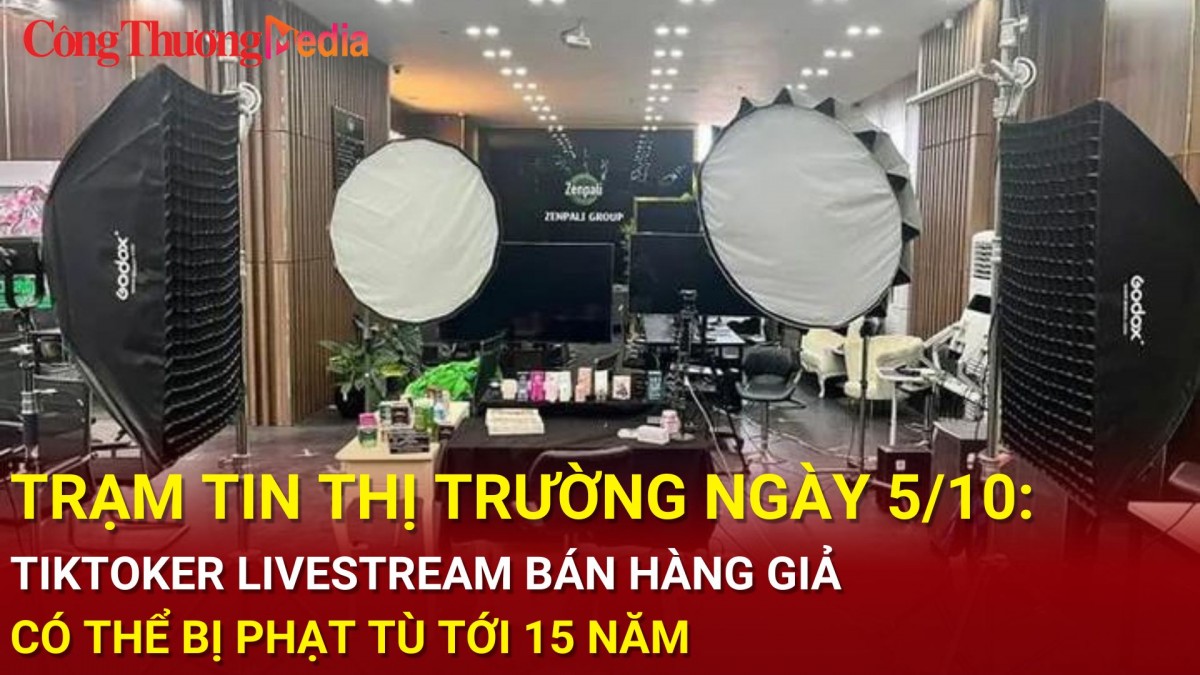 Trạm tin thị trường ngày 5/10: TikToker livestream bán hàng giả có thể bị phạt tù tới 15 năm