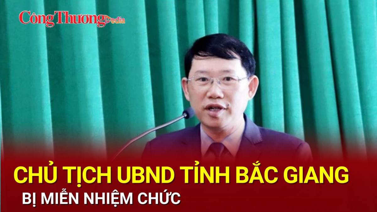 Chủ tịch UBND tỉnh Bắc Giang bị miễn nhiệm chức