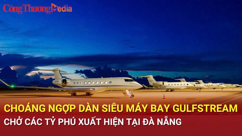 Choáng ngợp dàn siêu máy bay Gulfstream chở các tỷ phú xuất hiện tại Đà Nẵng