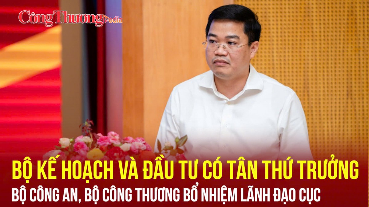 Bộ Kế hoạch và Đầu tư có tân Thứ trưởng; Bộ Công an, Bộ Công Thương bổ nhiệm lãnh đạo Cục