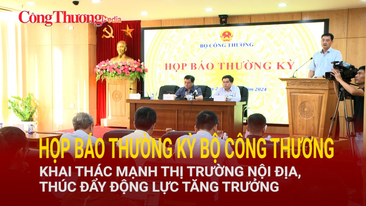 Họp báo thường kỳ Bộ Công Thương: Khai thác mạnh thị trường nội địa, thúc đẩy động lực tăng trưởng