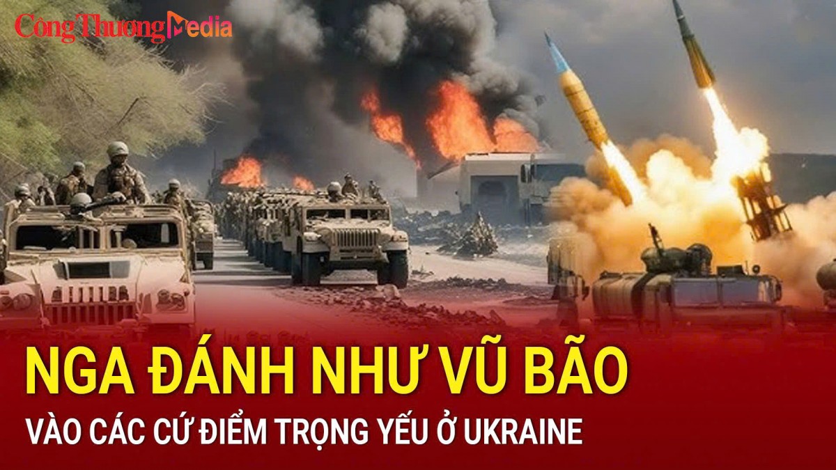 Nga đánh như vũ bão vào các cứ điểm trọng yếu ở Ukraine