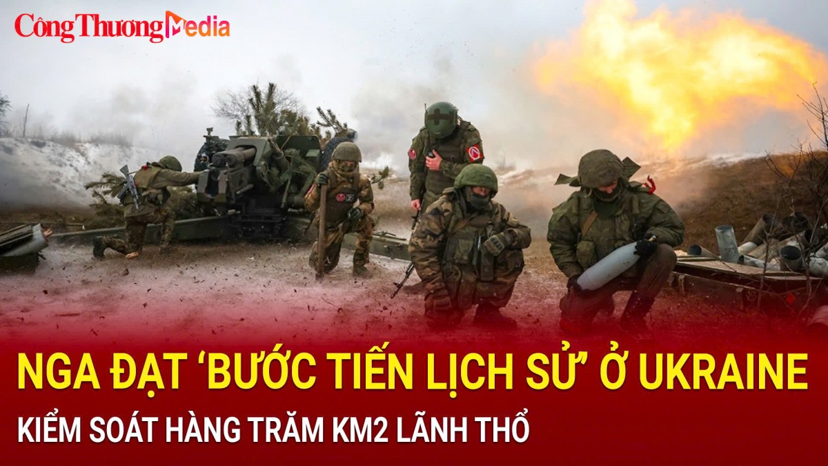 Nga đạt 'bước tiến lịch sử' ở Ukraine, kiểm soát hàng trăm km2 lãnh thổ