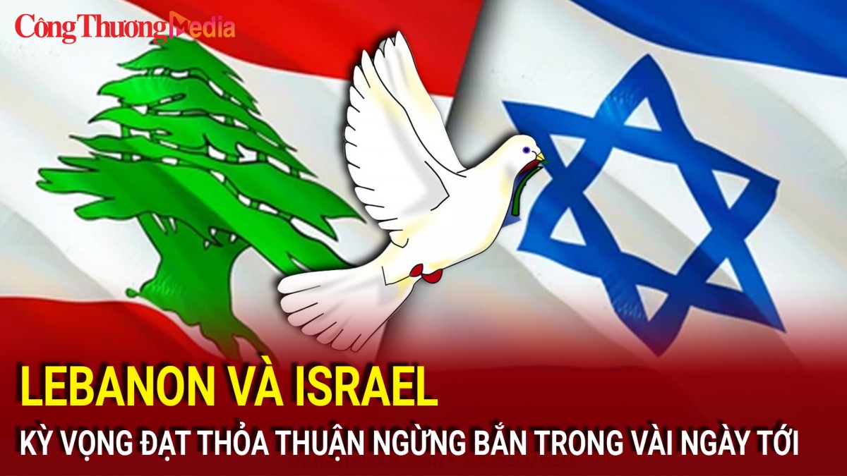 Lebanon và Israel kỳ vọng đạt thỏa thuận ngừng bắn trong vài ngày tới