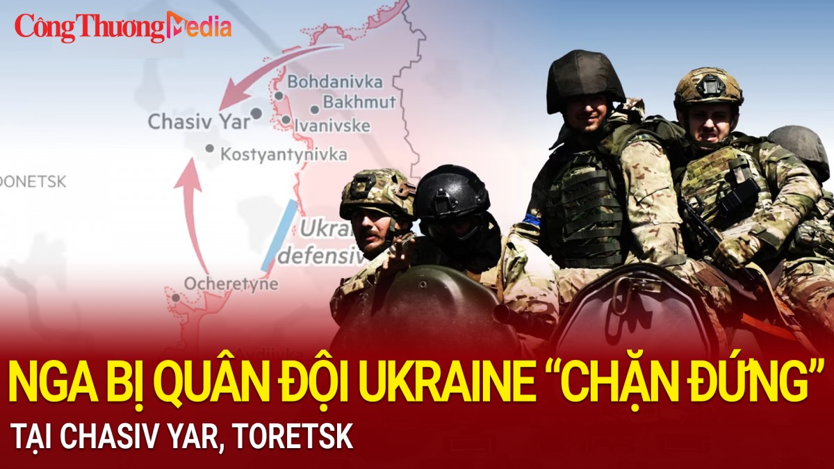 Nga bị quân đội Ukraine 'chặn đứng' tại Chasiv Yar, Toretsk