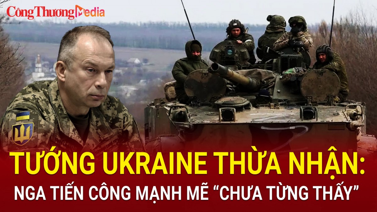 Tướng Ukraine thừa nhận: Quân đội Nga tiến công mạnh mẽ chưa từng thấy