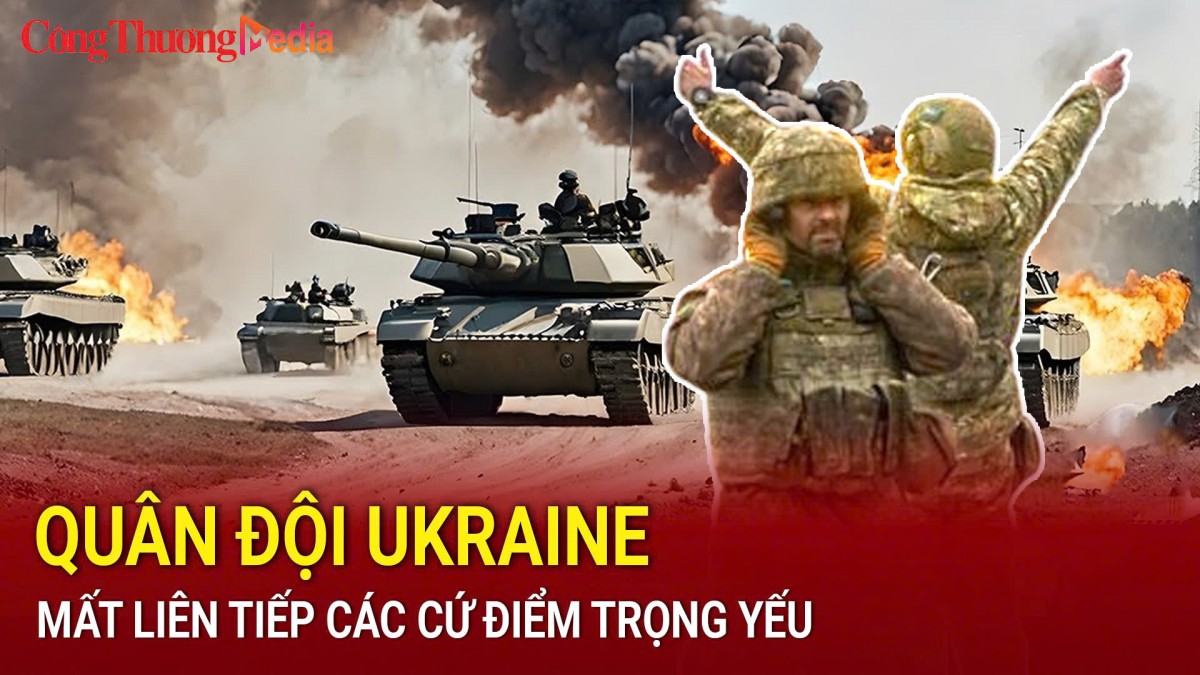 Quân đội Ukraine mất liên tiếp các cứ điểm trọng yếu