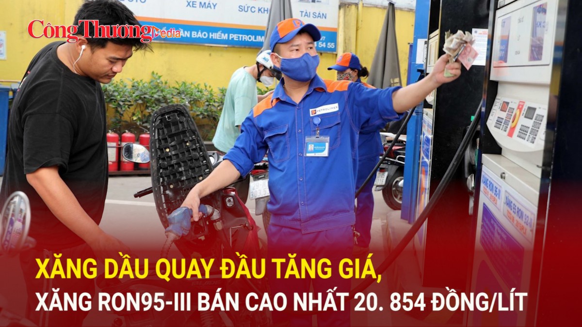 Xăng dầu quay đầu tăng giá, xăng RON95-III bán cao nhất 20. 854 đồng/lít