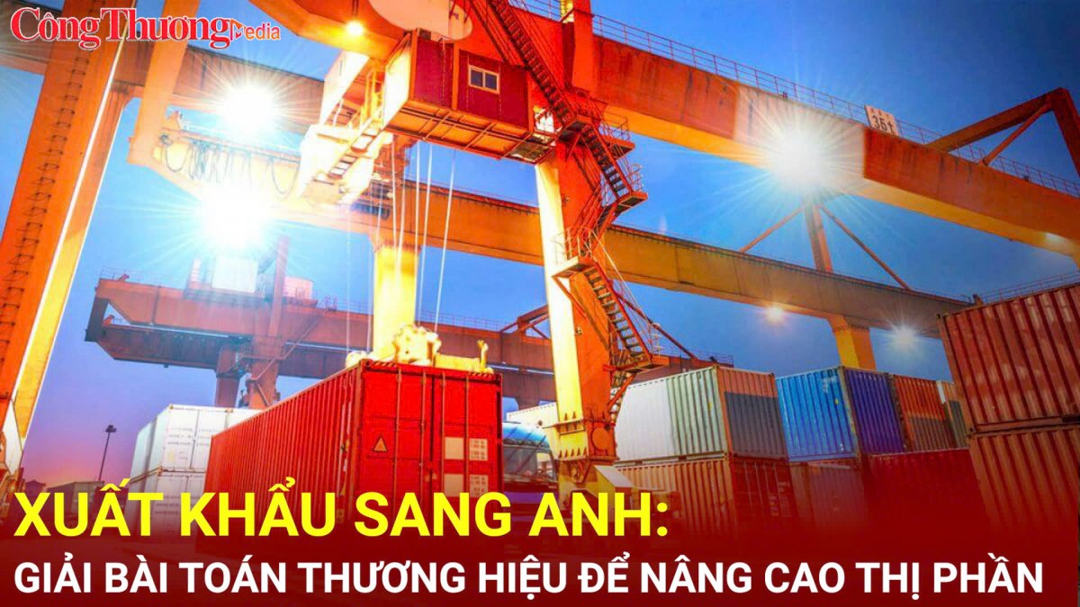 Xuất khẩu sang Anh: Giải bài toán thương hiệu để nâng cao thị phần